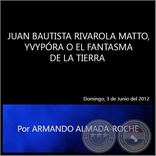 JUAN BAUTISTA RIVAROLA MATTO, YVYPÓRA O EL FANTASMA DE LA TIERRA - Por ARMANDO ALMADA ROCHE - Domingo, 3 de Junio del 2012